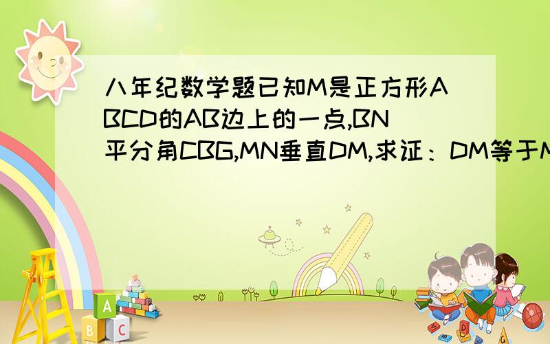 八年纪数学题已知M是正方形ABCD的AB边上的一点,BN平分角CBG,MN垂直DM,求证：DM等于MN