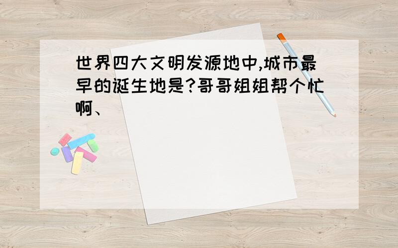 世界四大文明发源地中,城市最早的诞生地是?哥哥姐姐帮个忙啊、