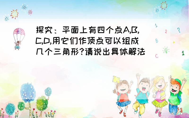 探究：平面上有四个点A,B,C,D,用它们作顶点可以组成几个三角形?请说出具体解法