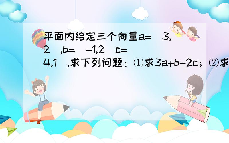 平面内给定三个向量a=(3,2),b=(-1,2)c=(4,1),求下列问题：⑴求3a+b-2c；⑵求满足a=λb+μc实数λ,μ；⑶若(a+kc)‖(2b-a),求实数k.