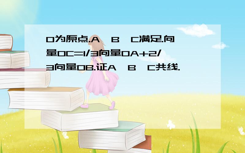 O为原点.A,B,C满足.向量OC=1/3向量OA+2/3向量OB.证A,B,C共线.