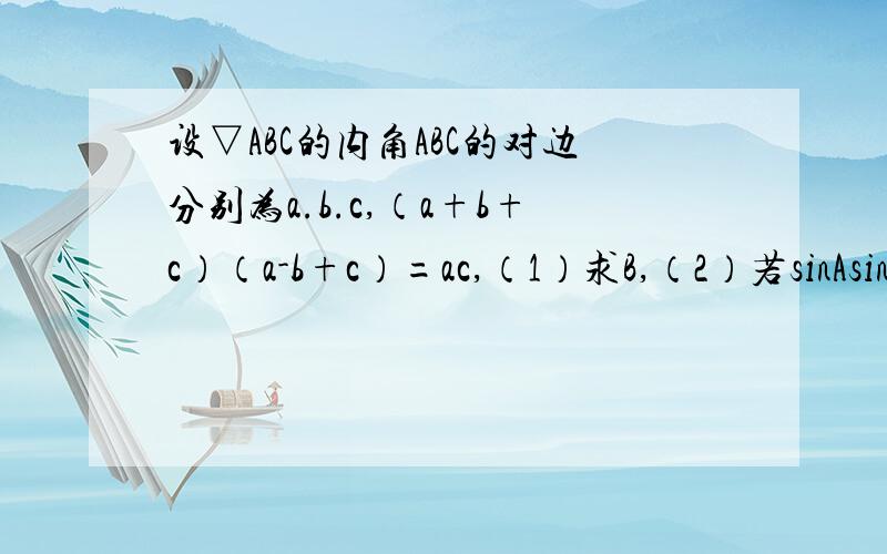 设▽ABC的内角ABC的对边分别为a.b.c,（a+b+c）（a-b+c）=ac,（1）求B,（2）若sinAsinC=根号3-1/4,求C