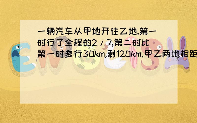 一辆汽车从甲地开往乙地,第一时行了全程的2/7,第二时比第一时多行30km,剩120km.甲乙两地相距多少km?最好是算式.