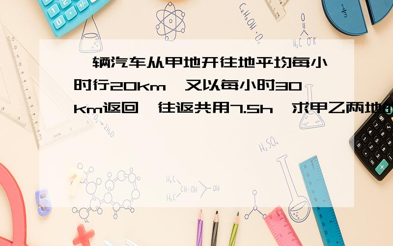 一辆汽车从甲地开往地平均每小时行20km,又以每小时30km返回,往返共用7.5h,求甲乙两地的路程