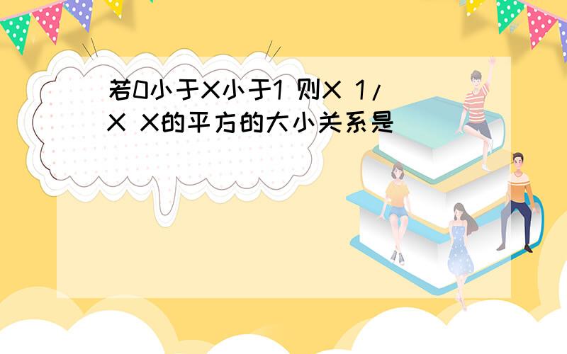 若0小于X小于1 则X 1/X X的平方的大小关系是