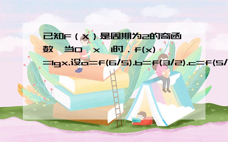 已知F（X）是周期为2的奇函数,当0＜x＜1时．f(x)=lgx.设a=f(6/5).b=f(3/2).c=f(5/2) 比较ABC的大小