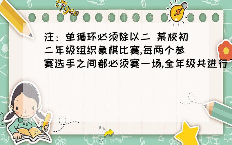 注：单循环必须除以二 某校初二年级组织象棋比赛,每两个参赛选手之间都必须赛一场,全年级共进行了56场比赛,问：这次参赛的选手有几位?