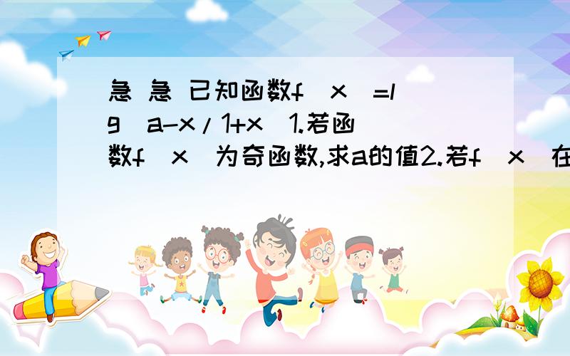 急 急 已知函数f(x)=lg(a-x/1+x)1.若函数f(x)为奇函数,求a的值2.若f(x)在（-1,5）内有意义,求a的取值范围3.在2的条件下,判断并证明f(x)的单调性