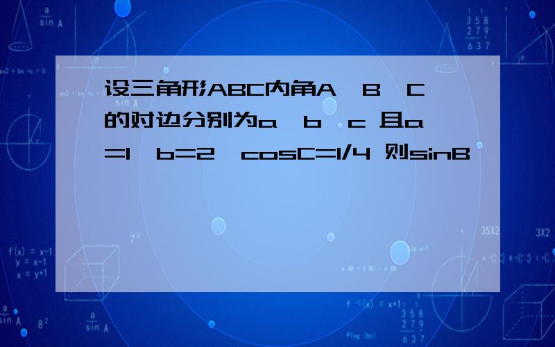 设三角形ABC内角A,B,C的对边分别为a,b,c 且a=1,b=2,cosC=1/4 则sinB