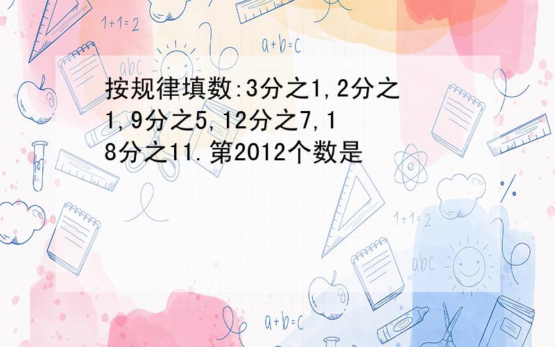 按规律填数:3分之1,2分之1,9分之5,12分之7,18分之11.第2012个数是