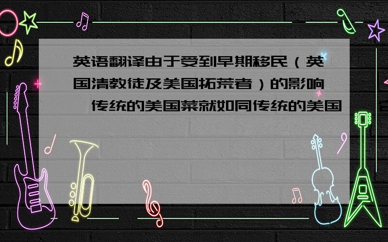 英语翻译由于受到早期移民（英国清教徒及美国拓荒者）的影响,传统的美国菜就如同传统的美国佬,它的特色是“粗狂实在”,食用新鲜的原材料,不靠添加剂,调味剂,食物保持原汁原味,烹调的