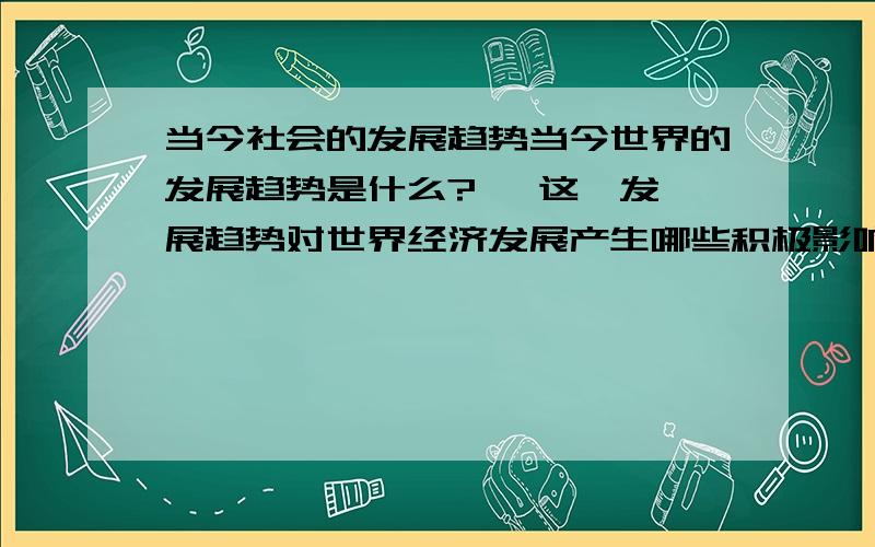 当今社会的发展趋势当今世界的发展趋势是什么?   这一发展趋势对世界经济发展产生哪些积极影响.