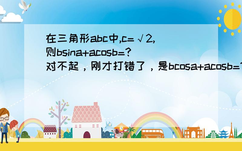 在三角形abc中,c=√2,则bsina+acosb=?对不起，刚才打错了，是bcosa+acosb=?