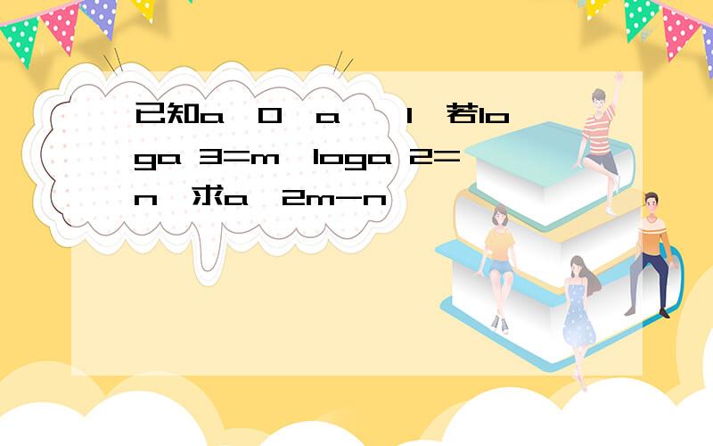 已知a>0,a≠≡1,若loga 3=m,loga 2=n,求a^2m-n