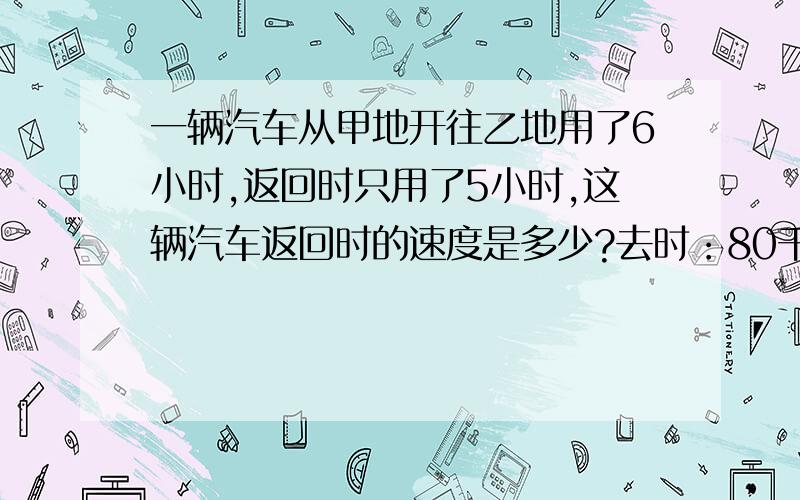 一辆汽车从甲地开往乙地用了6小时,返回时只用了5小时,这辆汽车返回时的速度是多少?去时：80千米/时