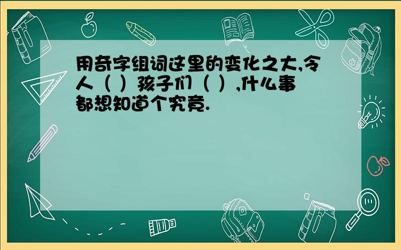 用奇字组词这里的变化之大,令人（ ）孩子们（ ）,什么事都想知道个究竟.