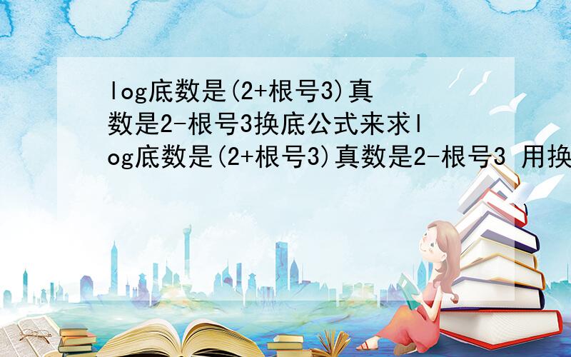 log底数是(2+根号3)真数是2-根号3换底公式来求log底数是(2+根号3)真数是2-根号3 用换底公式来求怎么求,为什么要将它乘以-1次方