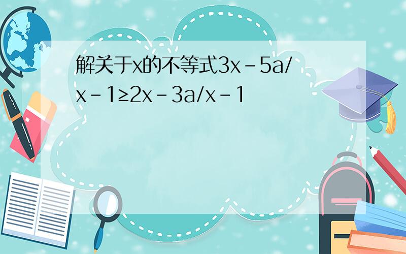 解关于x的不等式3x-5a/x-1≥2x-3a/x-1