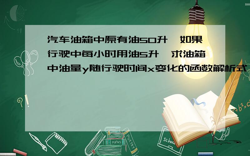 汽车油箱中原有油50升,如果行驶中每小时用油5升,求油箱中油量y随行驶时间x变化的函数解析式,并写出自变量x的取值范围,y是x的一次函数吗?