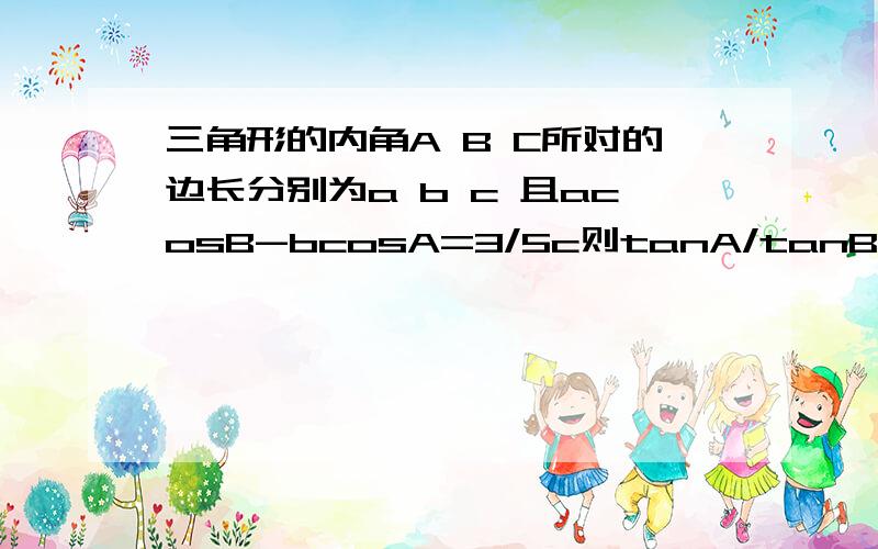 三角形的内角A B C所对的边长分别为a b c 且acosB-bcosA=3/5c则tanA/tanB的值为