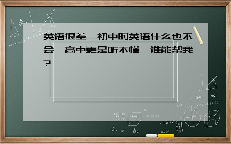 英语很差,初中时英语什么也不会,高中更是听不懂,谁能帮我?