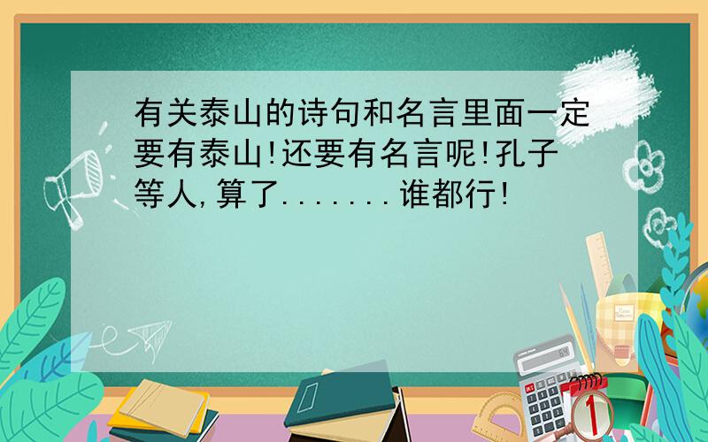 有关泰山的诗句和名言里面一定要有泰山!还要有名言呢!孔子等人,算了.......谁都行!