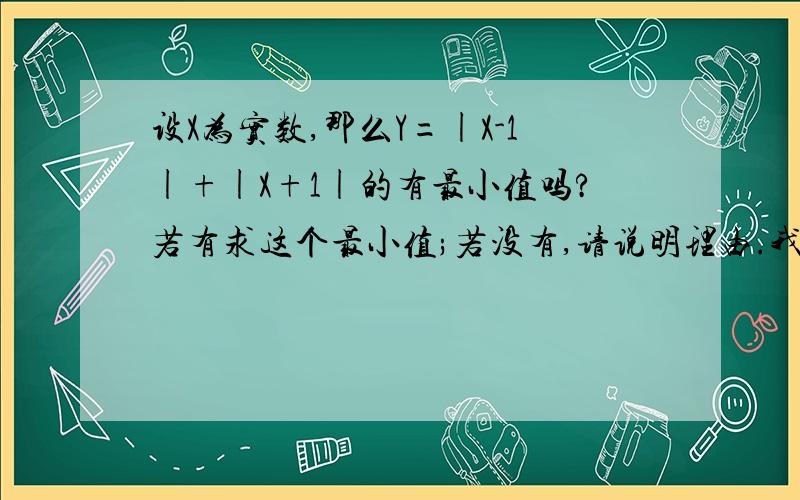 设X为实数,那么Y=|X-1|+|X+1|的有最小值吗?若有求这个最小值;若没有,请说明理由.我要详细过程,怎么做的!谢谢拉,在线等