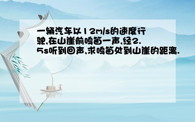 一辆汽车以12m/s的速度行驶,在山崖前鸣笛一声,经2.5s听到回声,求鸣笛处到山崖的距离.