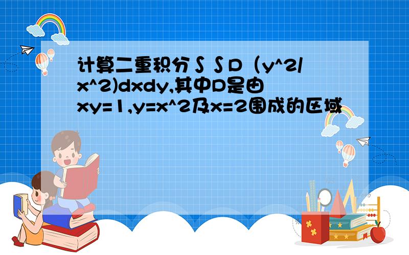 计算二重积分∫∫D（y^2/x^2)dxdy,其中D是由xy=1,y=x^2及x=2围成的区域