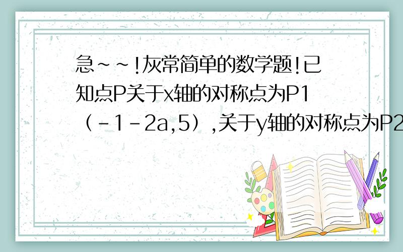 急~~!灰常简单的数学题!已知点P关于x轴的对称点为P1（-1-2a,5）,关于y轴的对称点为P2(3,b),求a、b的值.