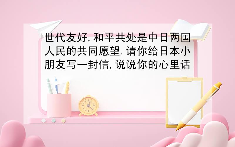 世代友好,和平共处是中日两国人民的共同愿望.请你给日本小朋友写一封信,说说你的心里话