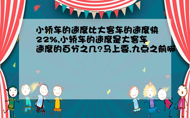 小轿车的速度比大客车的速度快22%,小轿车的速度是大客车速度的百分之几?马上要,九点之前啊