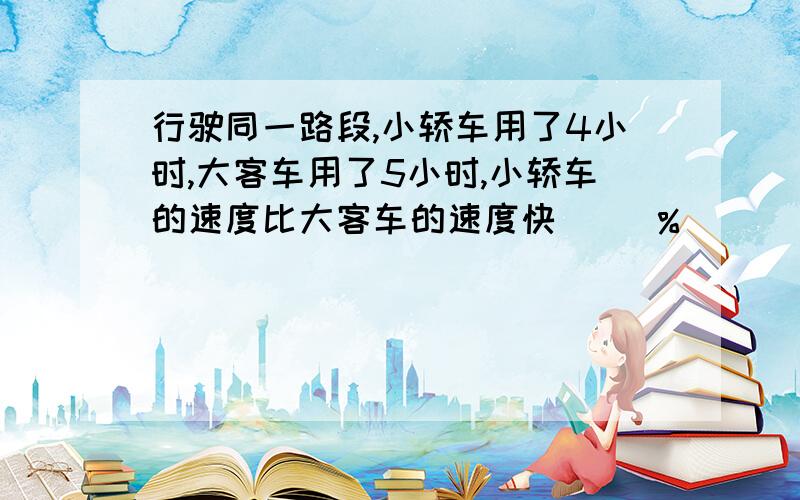 行驶同一路段,小轿车用了4小时,大客车用了5小时,小轿车的速度比大客车的速度快（ ）％