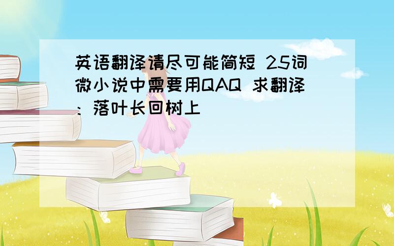 英语翻译请尽可能简短 25词微小说中需要用QAQ 求翻译：落叶长回树上