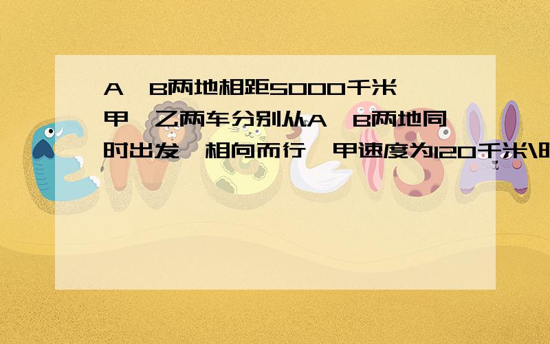 A、B两地相距5000千米,甲、乙两车分别从A、B两地同时出发,相向而行,甲速度为120千米\时,80千米\时,经过t小时两车未相遇切相距100千米,则t的值为多少?