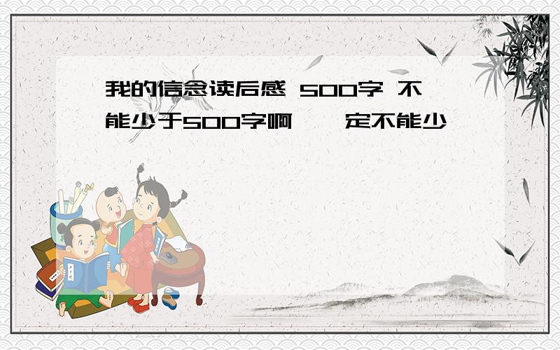 我的信念读后感 500字 不能少于500字啊,一定不能少