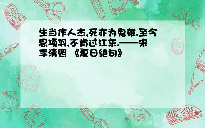 生当作人杰,死亦为鬼雄.至今思项羽,不肯过江东.——宋 李清照 《夏日绝句》