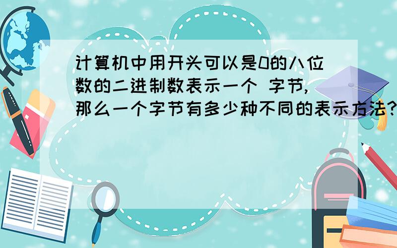 计算机中用开头可以是0的八位数的二进制数表示一个 字节,那么一个字节有多少种不同的表示方法?