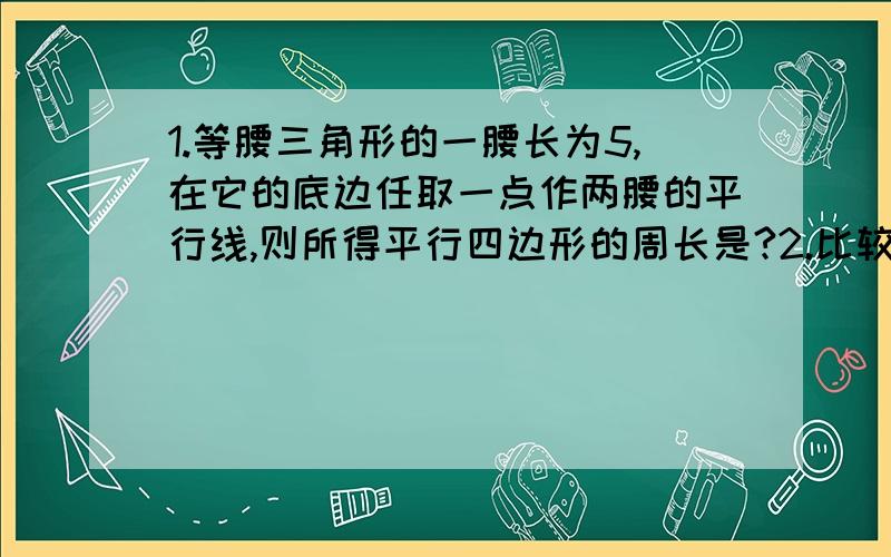 1.等腰三角形的一腰长为5,在它的底边任取一点作两腰的平行线,则所得平行四边形的周长是?2.比较“根号6减根号5”与“根号7减根号6”的大小.3.如果一个三角形的三个外角之比是5：4：3,那么