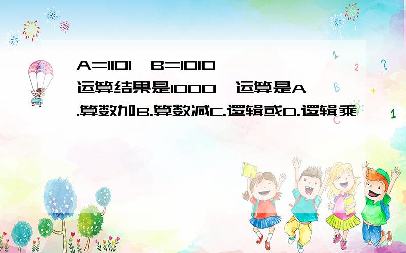 A=1101,B=1010,运算结果是1000,运算是A.算数加B.算数减C.逻辑或D.逻辑乘