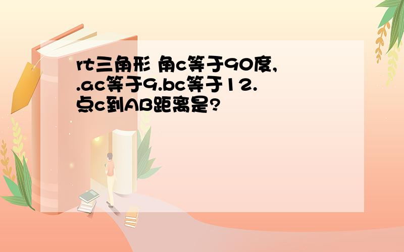 rt三角形 角c等于90度,.ac等于9.bc等于12.点c到AB距离是?