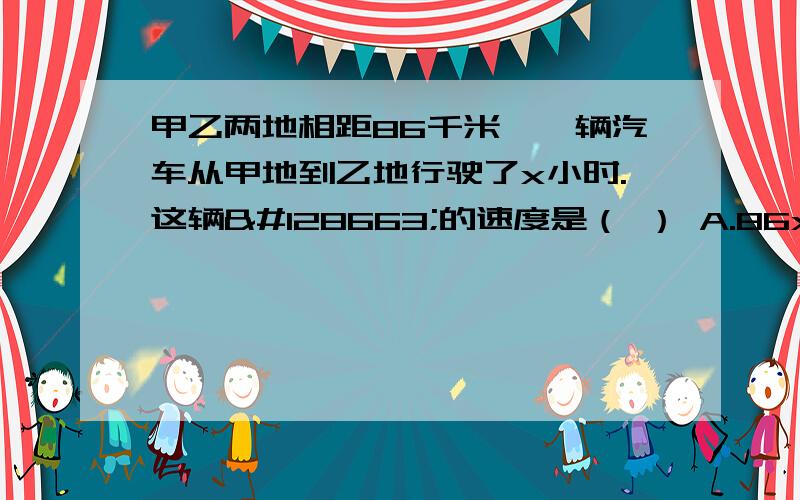 甲乙两地相距86千米,一辆汽车从甲地到乙地行驶了x小时.这辆🚗的速度是（ ） A.86x甲乙两地相距86千米,一辆汽车从甲地到乙地行驶了x小时.这辆🚗的速度是（ ）A.86x B.86÷x C.x÷86