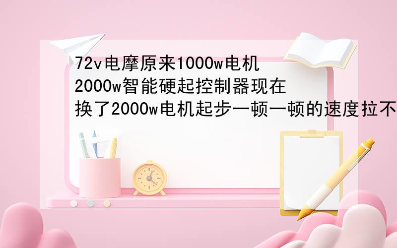 72v电摩原来1000w电机2000w智能硬起控制器现在换了2000w电机起步一顿一顿的速度拉不上去开一会就好了