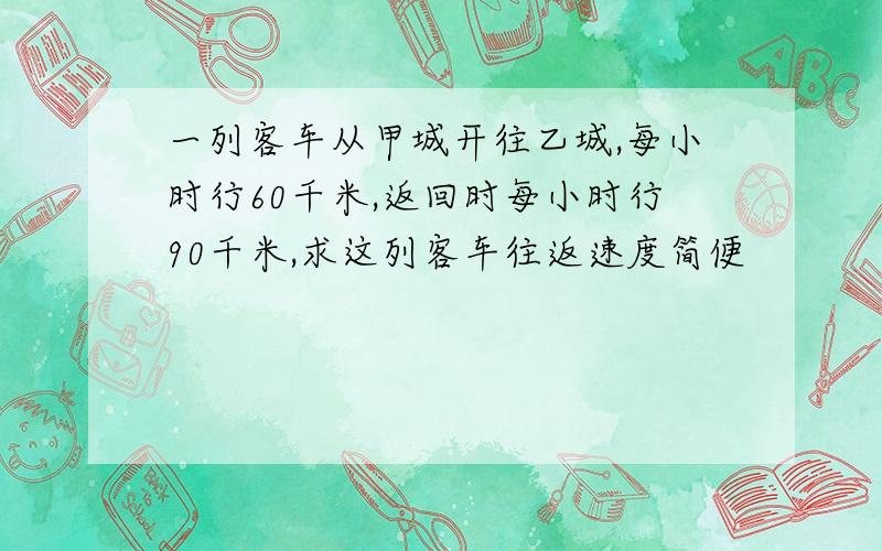 一列客车从甲城开往乙城,每小时行60千米,返回时每小时行90千米,求这列客车往返速度简便