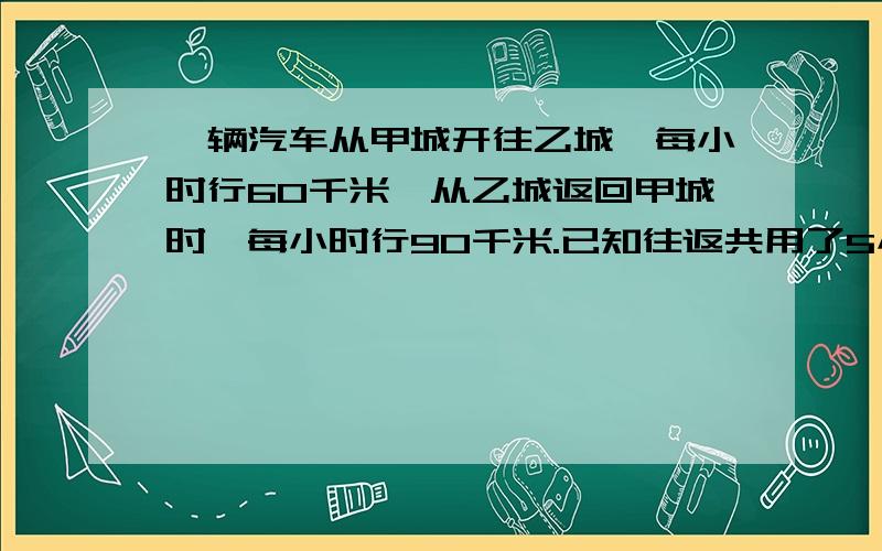 一辆汽车从甲城开往乙城,每小时行60千米,从乙城返回甲城时,每小时行90千米.已知往返共用了5小时.求甲乙两城的路程.