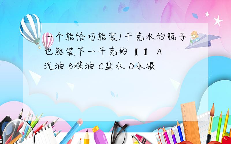 一个能恰巧能装1千克水的瓶子也能装下一千克的【 】 A 汽油 B煤油 C盐水 D水银