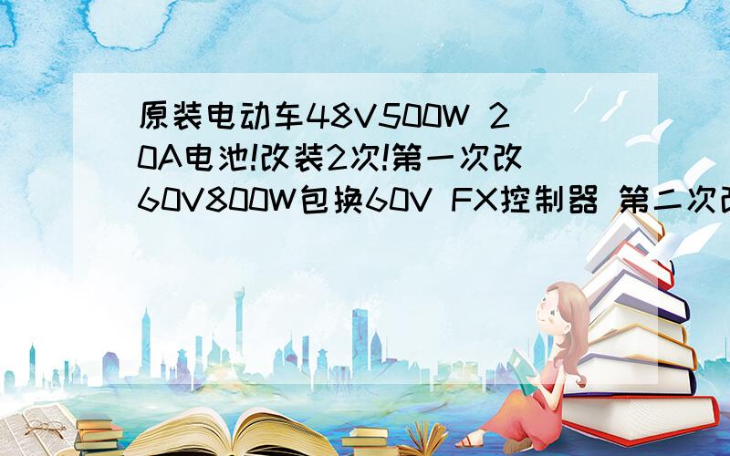 原装电动车48V500W 20A电池!改装2次!第一次改60V800W包换60V FX控制器 第二次改72V 控制器电机没换 跑了半年出问题了,第一次故障：电机进水 换了,但是换了个48V800W的 后来又换了一个72V1200W的电机