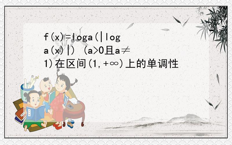 f(x)=loga(|loga(x)|) (a>0且a≠1)在区间(1,+∞)上的单调性