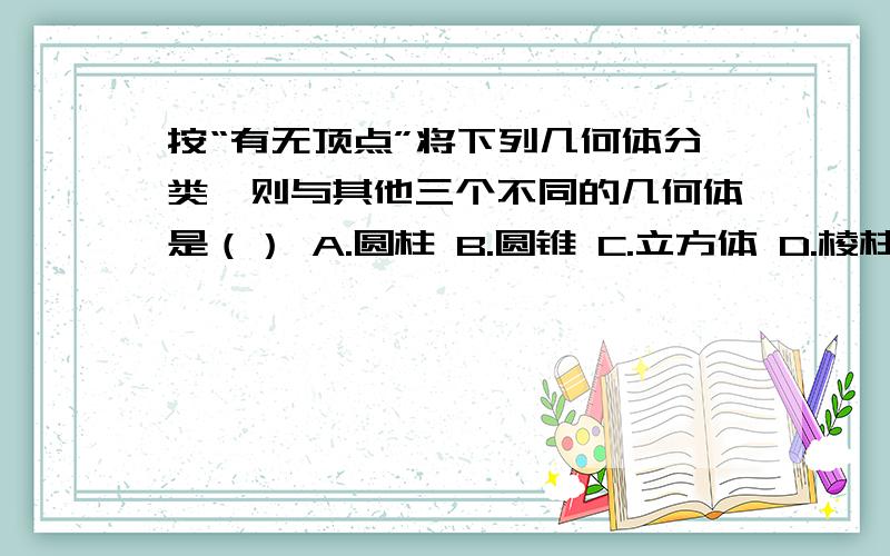 按“有无顶点”将下列几何体分类,则与其他三个不同的几何体是（） A.圆柱 B.圆锥 C.立方体 D.棱柱