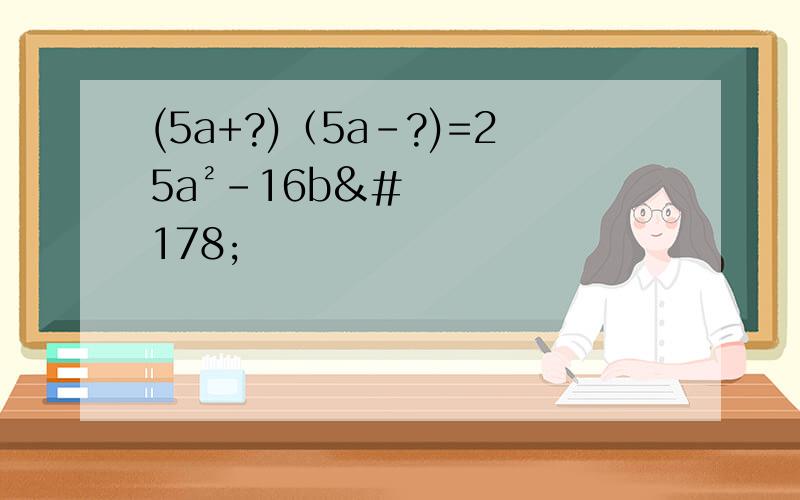 (5a+?)（5a-?)=25a²-16b²